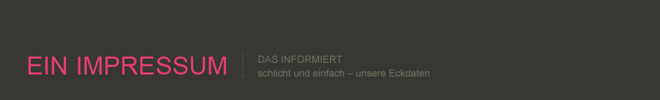 Ein Impressum das informiert. Schlicht und einfach - unsere Eckdaten